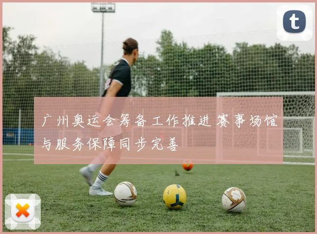 广州奥运会筹备工作推进 赛事场馆与服务保障同步完善
