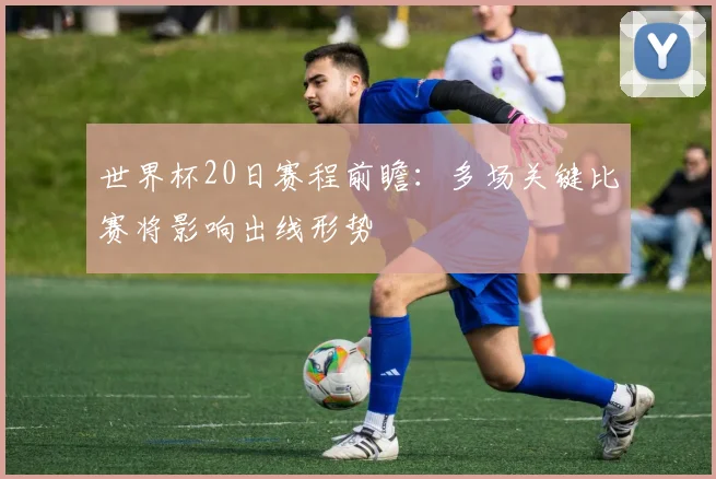 世界杯20日赛程前瞻：多场关键比赛将影响出线形势