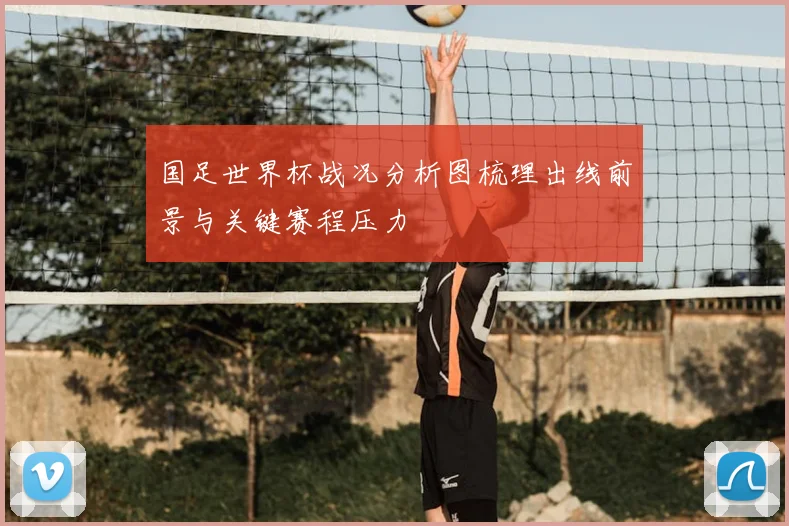 国足世界杯战况分析图梳理出线前景与关键赛程压力