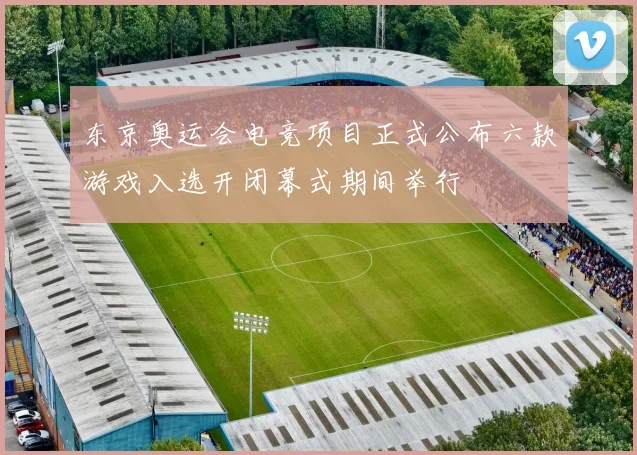 东京奥运会电竞项目正式公布六款游戏入选开闭幕式期间举行