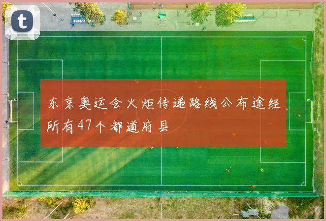 东京奥运会火炬传递路线公布途经所有47个都道府县