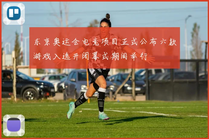 东京奥运会电竞项目正式公布六款游戏入选开闭幕式期间举行