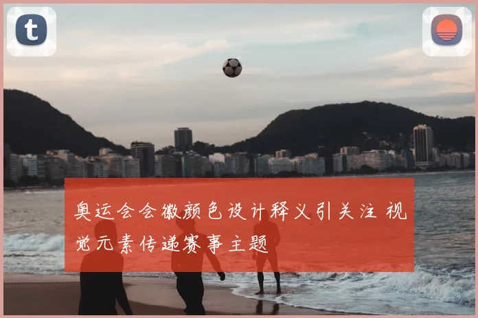 奥运会会徽颜色设计释义引关注 视觉元素传递赛事主题
