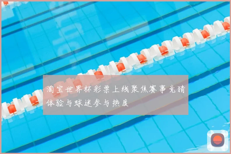 淘宝世界杯彩票上线聚焦赛事竞猜体验与球迷参与热度