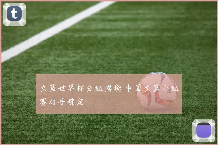女篮世界杯分组揭晓 中国女篮小组赛对手确定