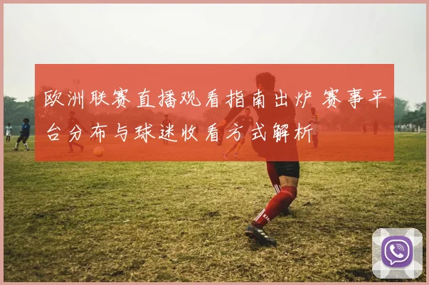 欧洲联赛直播观看指南出炉 赛事平台分布与球迷收看方式解析
