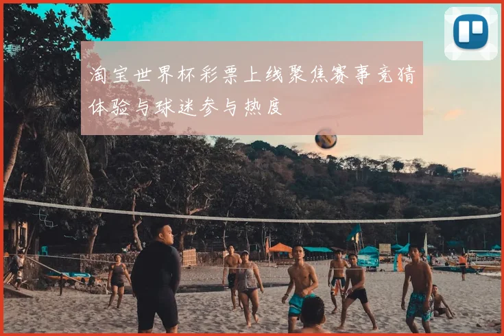 淘宝世界杯彩票上线聚焦赛事竞猜体验与球迷参与热度