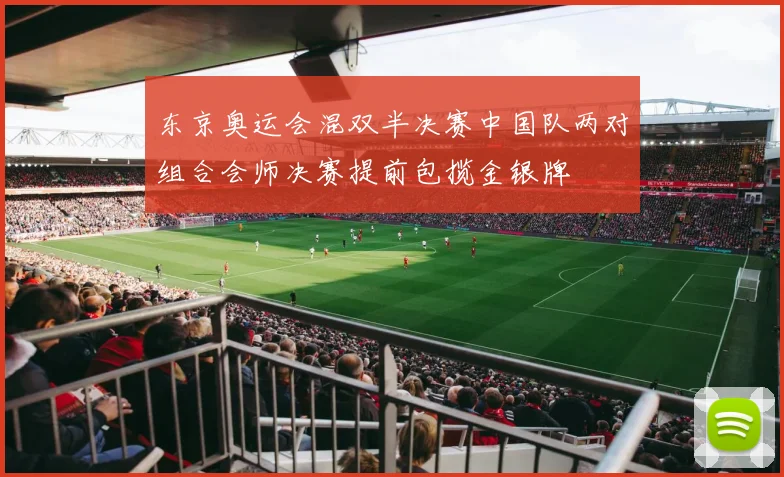 东京奥运会混双半决赛中国队两对组合会师决赛提前包揽金银牌