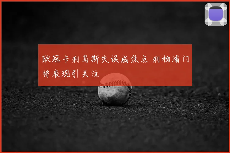 欧冠卡利乌斯失误成焦点 利物浦门将表现引关注