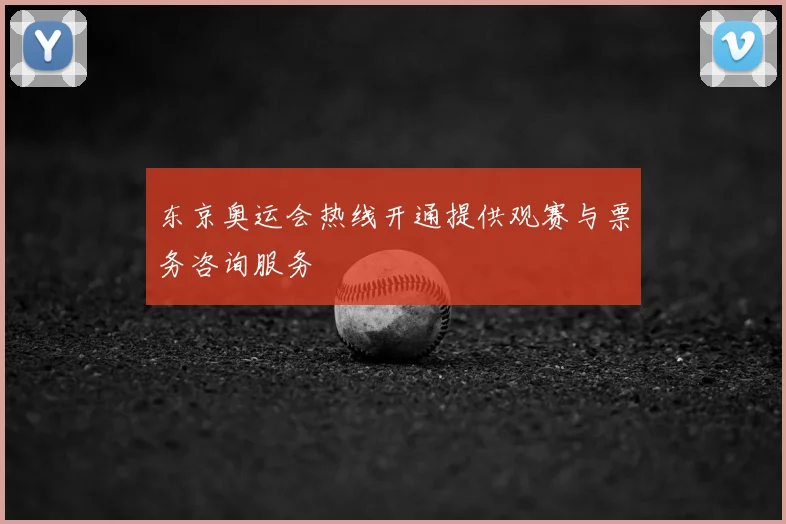 东京奥运会热线开通提供观赛与票务咨询服务
