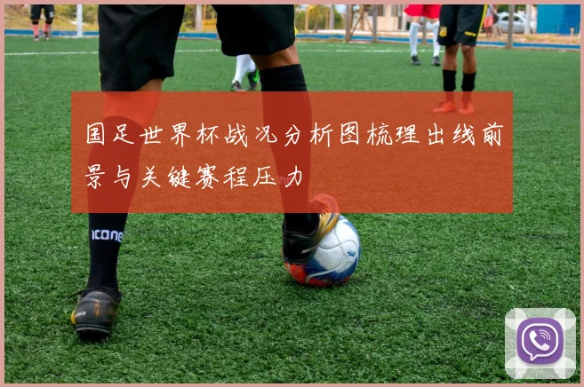 国足世界杯战况分析图梳理出线前景与关键赛程压力