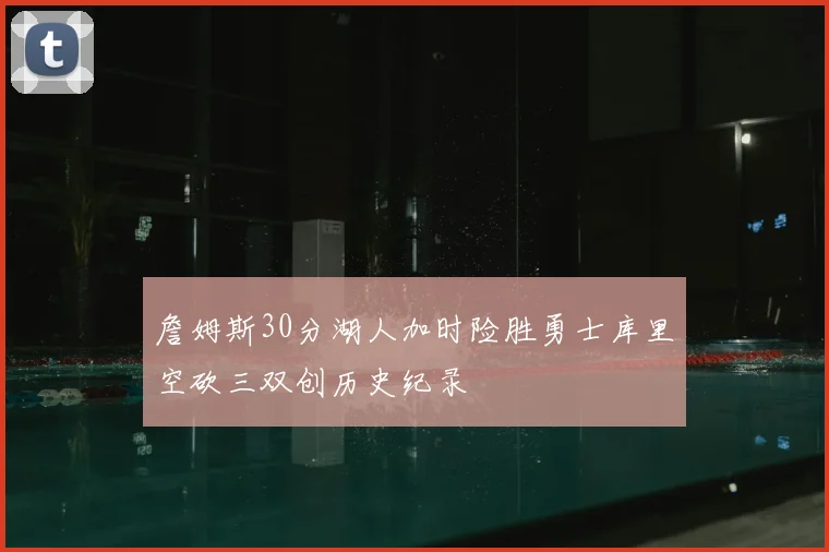 詹姆斯30分湖人加时险胜勇士库里空砍三双创历史纪录