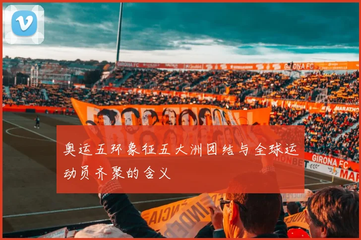 奥运五环象征五大洲团结与全球运动员齐聚的含义