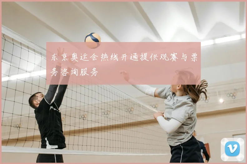 东京奥运会热线开通提供观赛与票务咨询服务