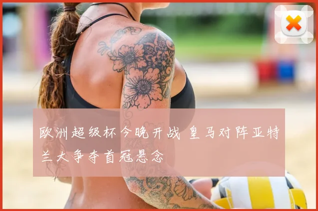 欧洲超级杯今晚开战 皇马对阵亚特兰大争夺首冠悬念