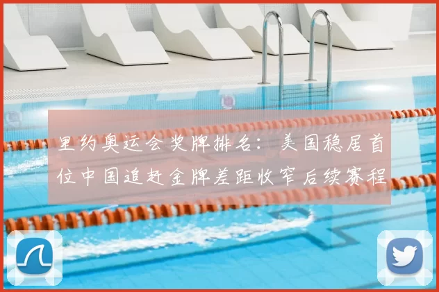 里约奥运会奖牌排名：美国稳居首位中国追赶金牌差距收窄后续赛程成焦点