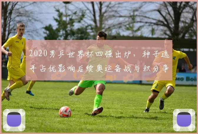 2020男乒世界杯四强出炉，种子选手占优影响后续奥运备战与积分争夺