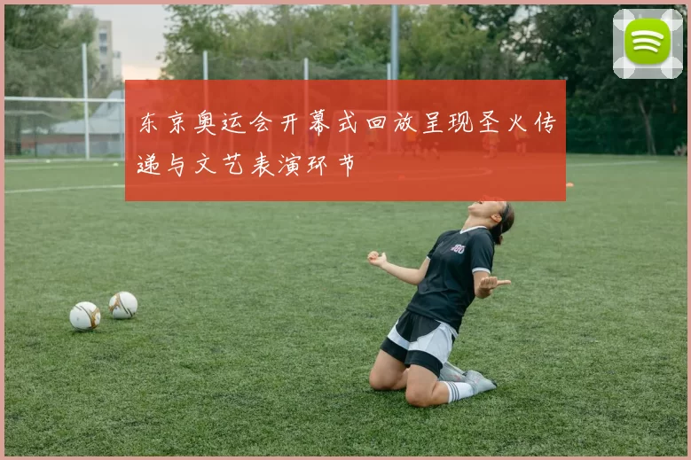 东京奥运会开幕式回放呈现圣火传递与文艺表演环节