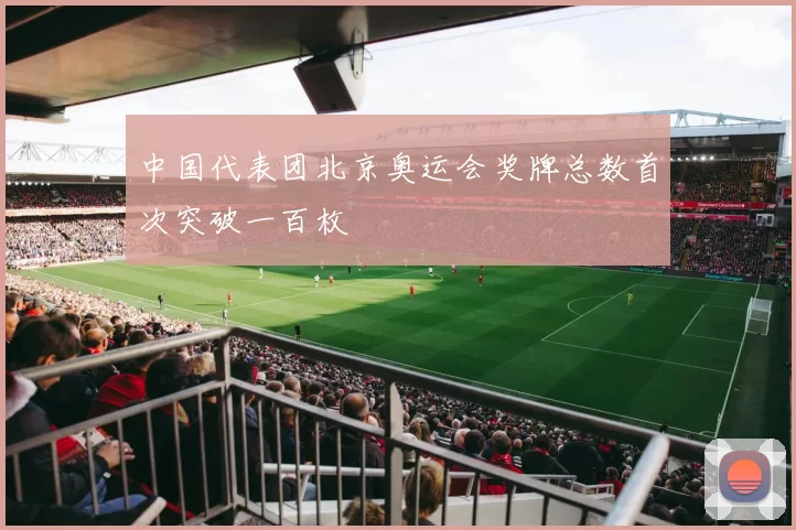 中国代表团北京奥运会奖牌总数首次突破一百枚