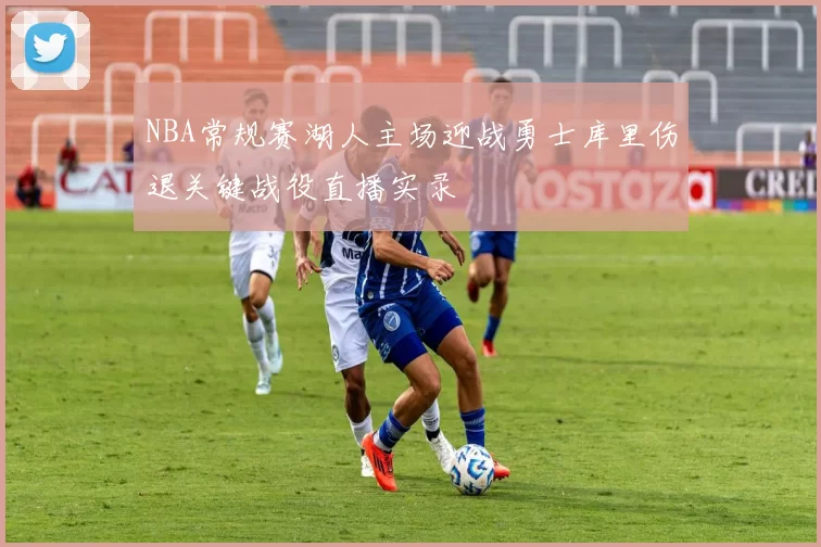 NBA常规赛湖人主场迎战勇士库里伤退关键战役直播实录