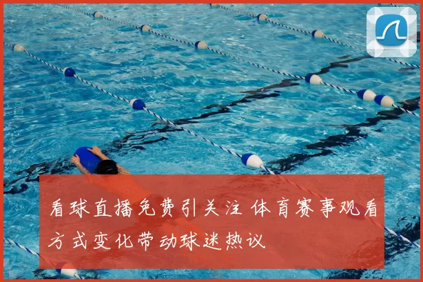 看球直播免费引关注 体育赛事观看方式变化带动球迷热议