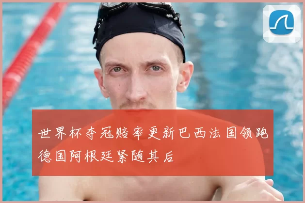 世界杯夺冠赔率更新巴西法国领跑德国阿根廷紧随其后