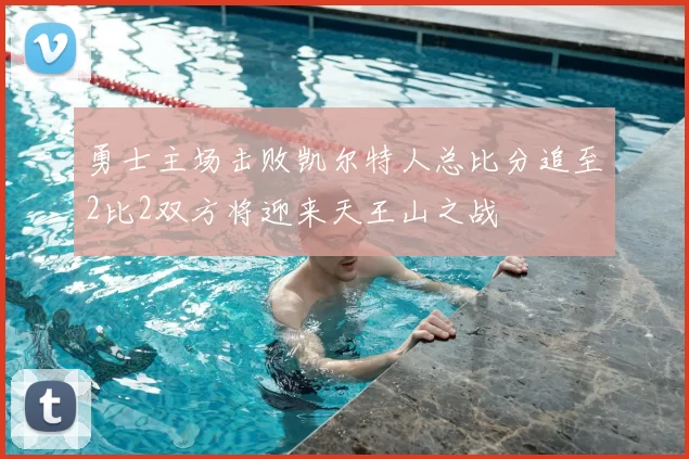 勇士主场击败凯尔特人总比分追至2比2双方将迎来天王山之战