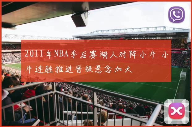 2011年NBA季后赛湖人对阵小牛 小牛连胜推进晋级悬念加大