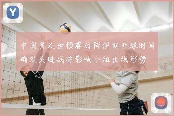 中国男足世预赛对阵伊朗开球时间确定关键战将影响小组出线形势