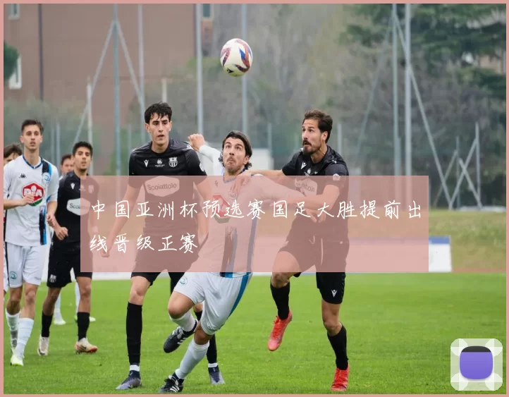 中国亚洲杯预选赛国足大胜提前出线晋级正赛