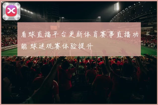 看球直播平台更新体育赛事直播功能 球迷观赛体验提升