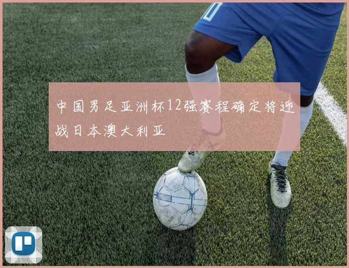 中国男足亚洲杯12强赛程确定将迎战日本澳大利亚