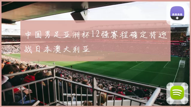 中国男足亚洲杯12强赛程确定将迎战日本澳大利亚