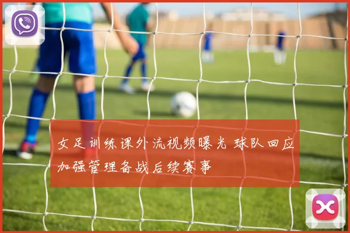 女足训练课外流视频曝光 球队回应加强管理备战后续赛事