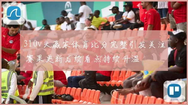 310v大赢家体育比分完整引发关注 赛果更新后续看点持续升温