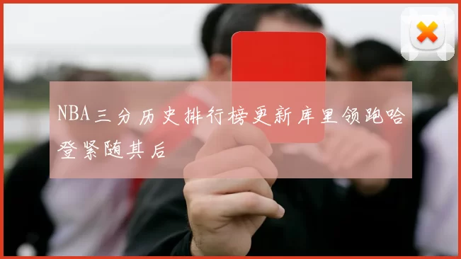NBA三分历史排行榜更新库里领跑哈登紧随其后