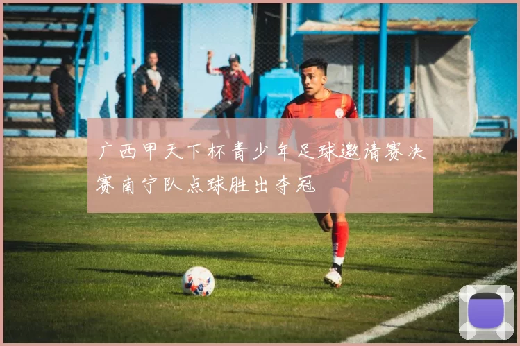 广西甲天下杯青少年足球邀请赛决赛南宁队点球胜出夺冠