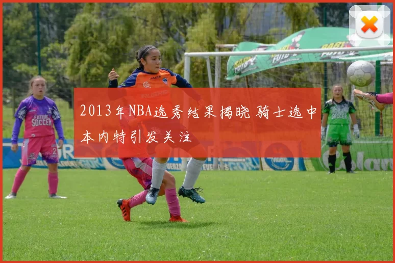 2013年NBA选秀结果揭晓 骑士选中本内特引发关注
