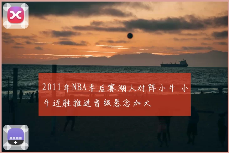 2011年NBA季后赛湖人对阵小牛 小牛连胜推进晋级悬念加大