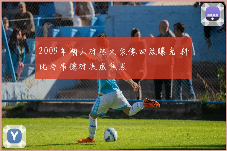 2009年湖人对热火录像回放曝光 科比与韦德对决成焦点