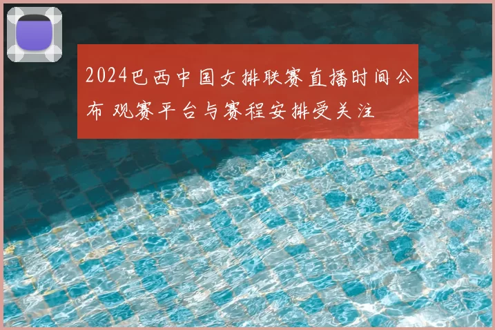 2024巴西中国女排联赛直播时间公布 观赛平台与赛程安排受关注