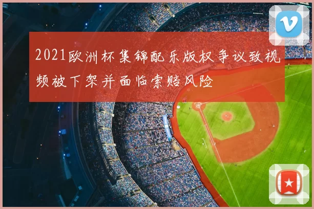 2021欧洲杯集锦配乐版权争议致视频被下架并面临索赔风险