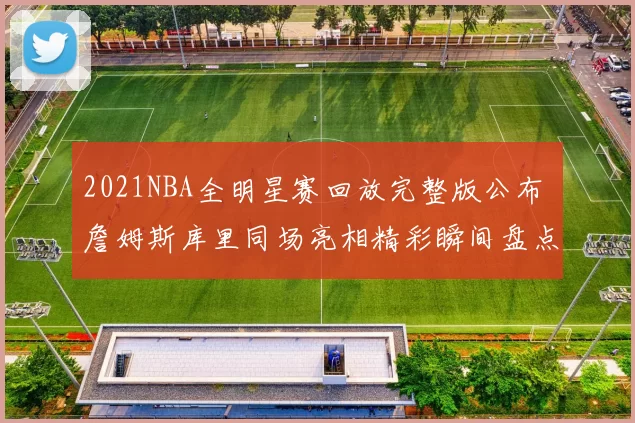2021NBA全明星赛回放完整版公布 詹姆斯库里同场亮相精彩瞬间盘点