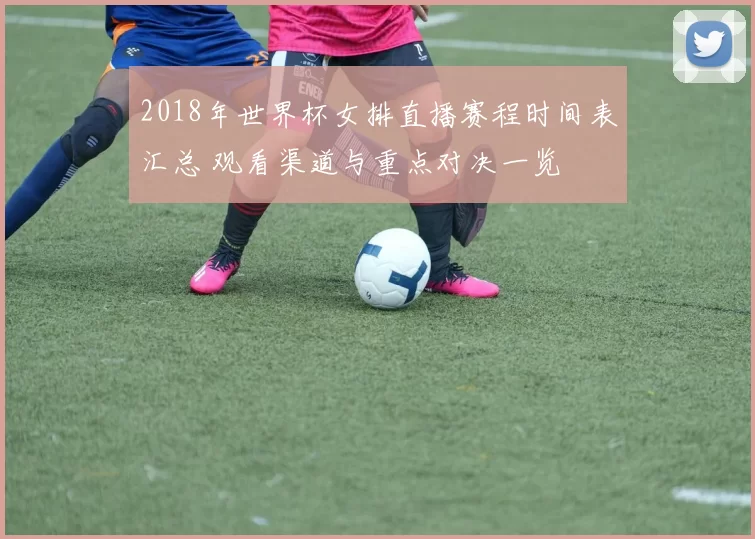2018年世界杯女排直播赛程时间表汇总 观看渠道与重点对决一览