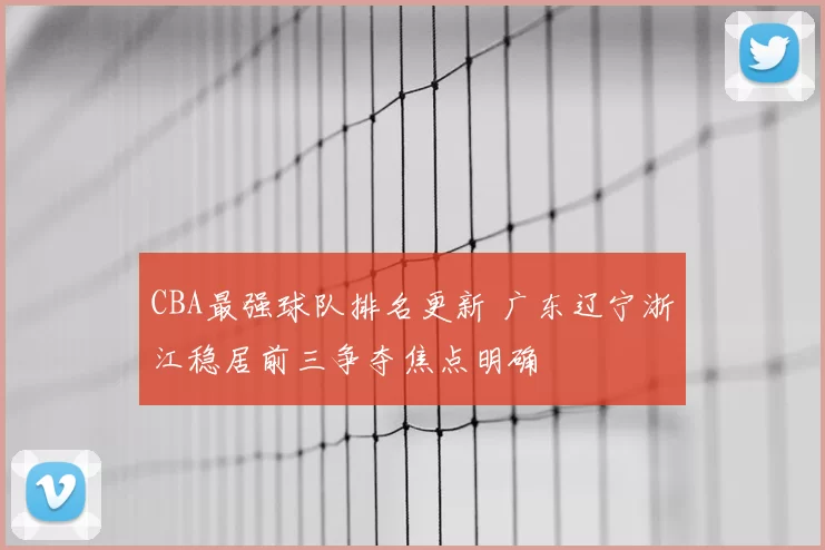 CBA最强球队排名更新 广东辽宁浙江稳居前三争夺焦点明确