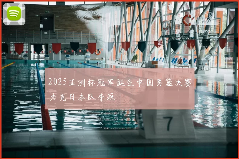 2025亚洲杯冠军诞生中国男篮决赛力克日本队夺冠