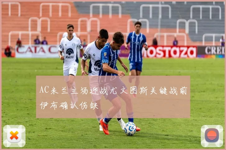 AC米兰主场迎战尤文图斯关键战前伊布确认伤缺