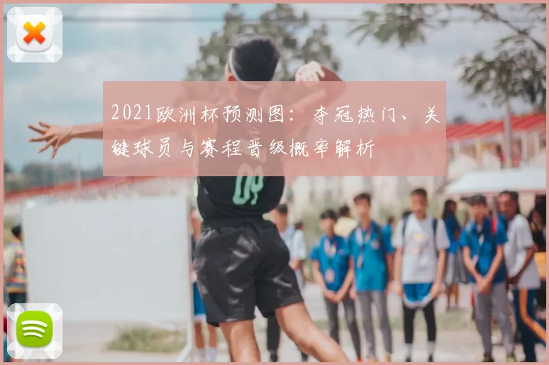 2021欧洲杯预测图:夺冠热门、关键球员与赛程晋级概率解析