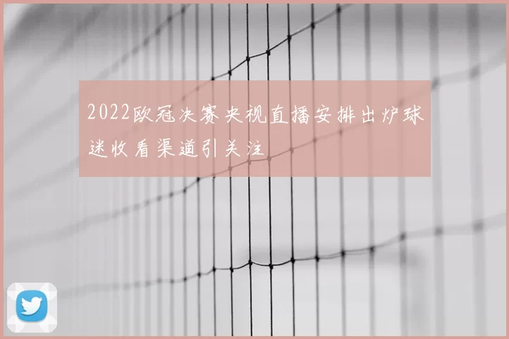 2022欧冠决赛央视直播安排出炉球迷收看渠道引关注