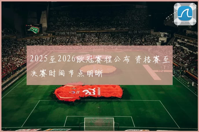 2025至2026欧冠赛程公布 资格赛至决赛时间节点明晰